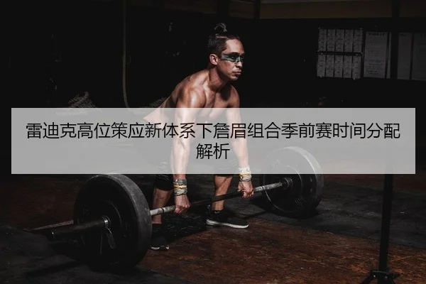 雷迪克高位策应新体系下詹眉组合季前赛时间分配解析