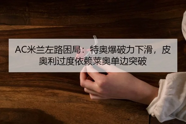 AC米兰左路困局：特奥爆破力下滑，皮奥利过度依赖莱奥单边突破