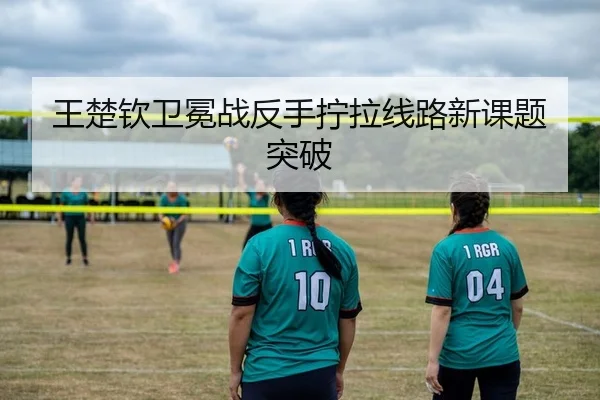 王楚钦卫冕战反手拧拉线路新课题突破