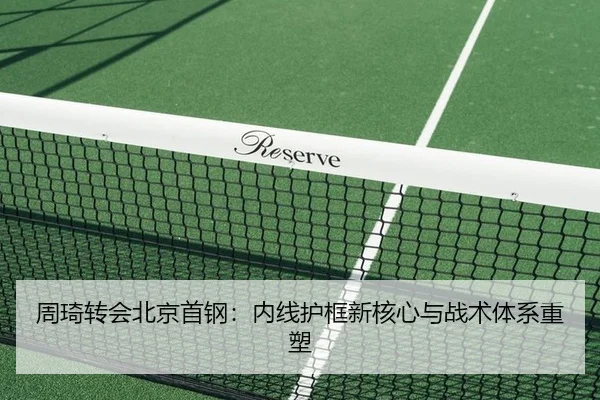 周琦转会北京首钢：内线护框新核心与战术体系重塑